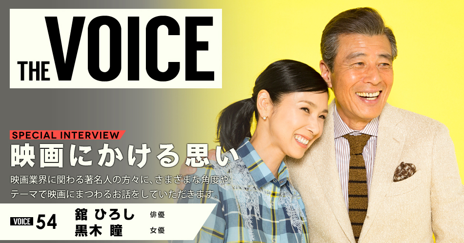 THE VOICE｜special interview：「映画にかける思い」映画業界に関わる著名人の方々に、さまざまな角度やテーマで映画にまつわるお話をしていただきます。／VOICE54 俳優 舘ひろし・女優 黒木瞳