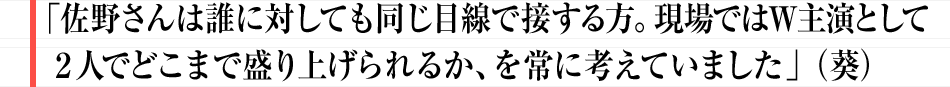 「佐野さんは誰に対しても同じ目線で接する方。現場ではＷ主演として２人でどこまで盛り上げられるか、を常に考えていました」（葵）
