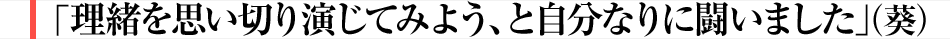 「理緒を思い切り演じてみよう、と自分なりに闘いました」（葵）
