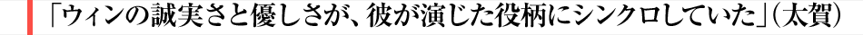 「ウィンの誠実さと優しさが、彼が演じた役柄にシンクロしていた」（太賀）