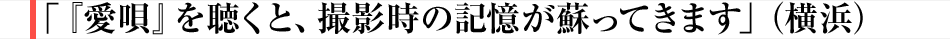 「『愛唄』を聴くと、撮影時の記憶が蘇ってきます」（横浜）
