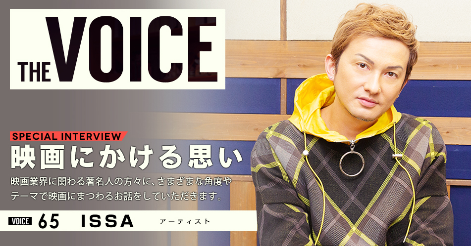 THE VOICE｜special interview：「映画にかける思い」映画業界に関わる著名人の方々に、さまざまな角度やテーマで映画にまつわるお話をしていただきます。／VOICE65 アーティスト ISSA