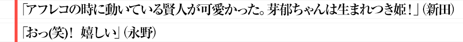 「アフレコの時に動いている賢人が可愛かった。芽郁ちゃんは生まれつき姫！」（新田）
「おっ(笑)！　嬉しい」永野
