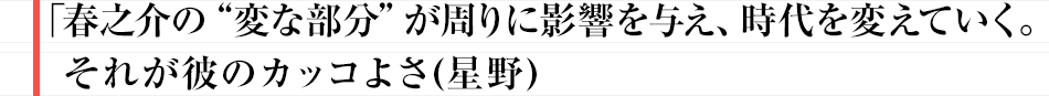 「春之介の“変な部分”が周りに影響を与え、時代を変えていく。それが彼のカッコよさ」（星野）