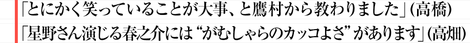 「とにかく笑っていることが大事、と鷹村から教わりました」（高橋）「星野さん演じる春之介には“がむしゃらのカッコよさ”があります」（高畑）