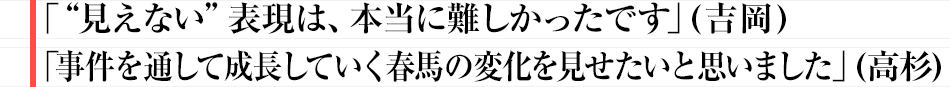 「“見えない”表現は、本当に難しかったです」（吉岡） 「事件を通して成長していく春馬の変化を見せたいと思いました」（高杉）