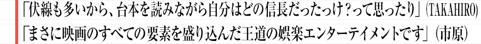 「伏線も多いから、台本を読みながら自分はどの信長だったっけ？って思ったり」（TAKAHIRO)「まさに映画のすべての要素を盛り込んだ王道の娯楽エンターテイメントです」（市原）
