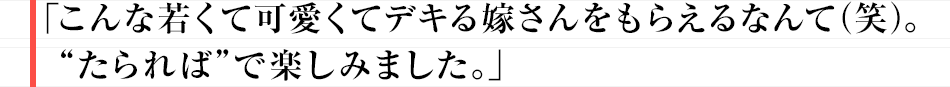 「こんな若くて可愛くてデキる嫁さんをもらえるなんて（笑）。“たられば”で楽しみました。