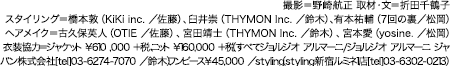 撮影＝野崎航正　取材・文＝折田千鶴子 スタイリング＝橋本敦（KiKi inc. ／佐藤）、臼井崇（THYMON Inc. ／鈴木）、有本祐輔（7回の裏／松岡） ヘアメイク＝古久保英人（OTIE ／佐藤）、宮田靖士（THYMON Inc. ／鈴木）、宮本愛（yosine. ／松岡）衣装協力＝ジャケット ¥610 ,000 ＋税、ニット ¥160,000 ＋税（すべてジョルジオ アルマーニ/ジョルジオ アルマーニ ジャパン株式会社[tel]03-6274-7070 ／鈴木）、ワンピース¥45,000 ／styling（styling新宿ルミネ1店[tel]03-6302-0213）