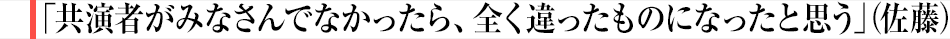 「共演者がみなさんでなかったら、全く違ったものになったと思う」（佐藤）
