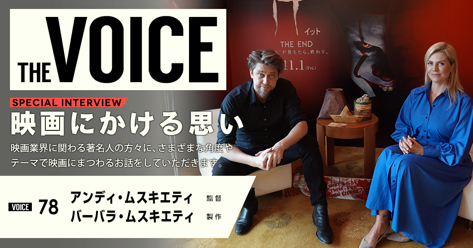 THE VOICE｜special interview：「映画にかける思い」映画業界に関わる著名人の方々に、さまざまな角度やテーマで映画にまつわるお話をしていただきます。／VOICE78 監督 アンディ・ムスキエティ 製作 バーバラ・ムスキエティ
