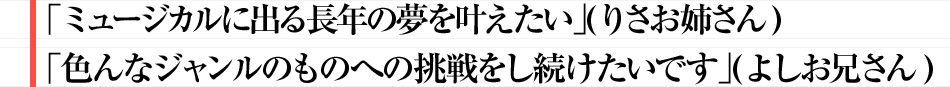 「ミュージカルに出る長年の夢を叶えたい」（りさお姉さん）「色んなジャンルのものへの挑戦をし続けたいです」（よしお兄さん）