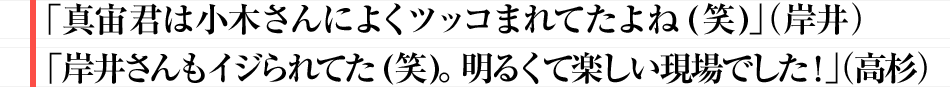 「真宙君は小木さんによくツッコまれてたよね(笑)」（岸井）「岸井さんもイジられてた(笑)。明るくて楽しい現場でした！」（高杉）