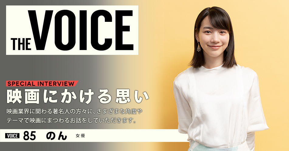 THE VOICE｜special interview：「映画にかける思い」映画業界に関わる著名人の方々に、さまざまな角度やテーマで映画にまつわるお話をしていただきます。／VOICE85 女優 のん