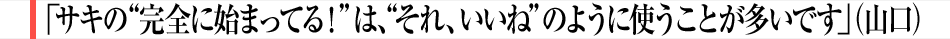 「サキの”完全に始まってる！”は、”それ、いいね”のように使うことが多いです」（山口）