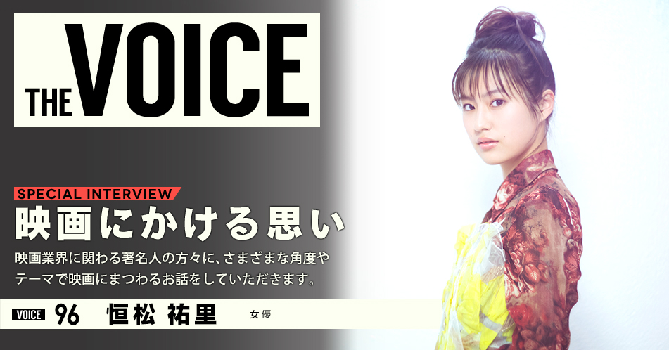 THE VOICE｜special interview：「映画にかける思い」映画業界に関わる著名人の方々に、さまざまな角度やテーマで映画にまつわるお話をしていただきます。／voice96 女優 恒松祐里