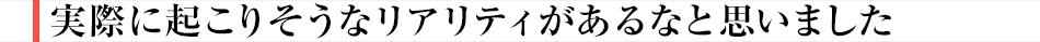 「実際に起こりそうなリアリティがあるなと思いました」