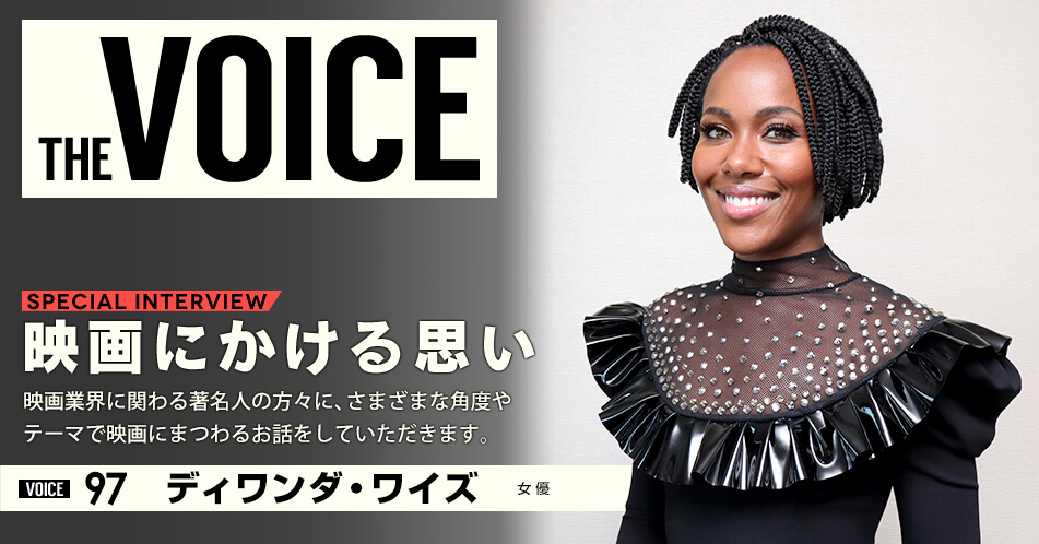 THE VOICE｜special interview：「映画にかける思い」映画業界に関わる著名人の方々に、さまざまな角度やテーマで映画にまつわるお話をしていただきます。／voice97 女優 ディワンダ・ワイズ