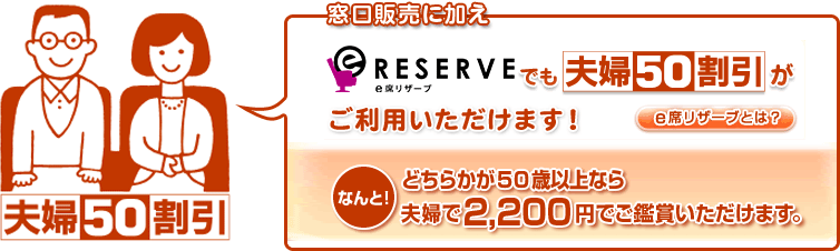 窓口販売に加えe席リザーブでも夫婦50割引がご利用いただけます！なんと！どちらかが50歳以上なら夫婦で2,200円でご鑑賞いただけます。