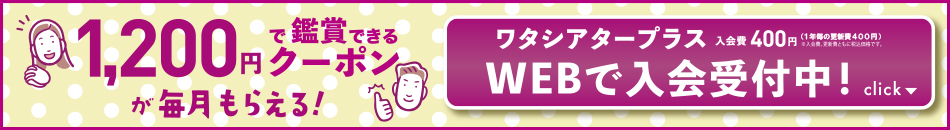 1,200円で鑑賞できるクーポンが毎月もらえる！ワタシアタープラス 入会費400円(1年毎の更新費400円) ※入会費、更新費ともに税込価格です。WEBで入会受付中！
