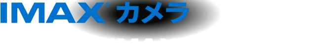 「IMAX®カメラ」撮影段階からIMAX®クオリティを追求！