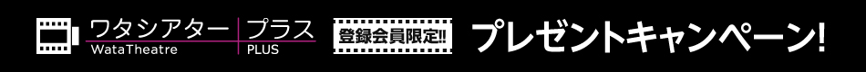 ワタシアタープラス 登録会員限定!! プレゼントキャンペーン