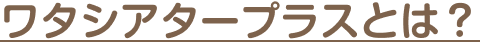 ワタシアタープラスとは？