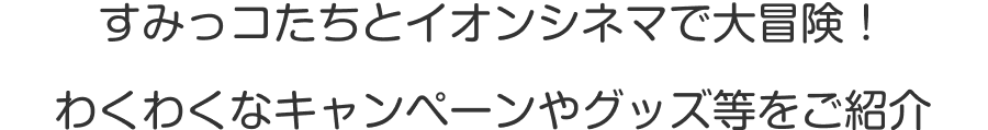 すみっコたちとイオンシネマで大冒険！わくわくなキャンペーンやグッズ等をご紹介