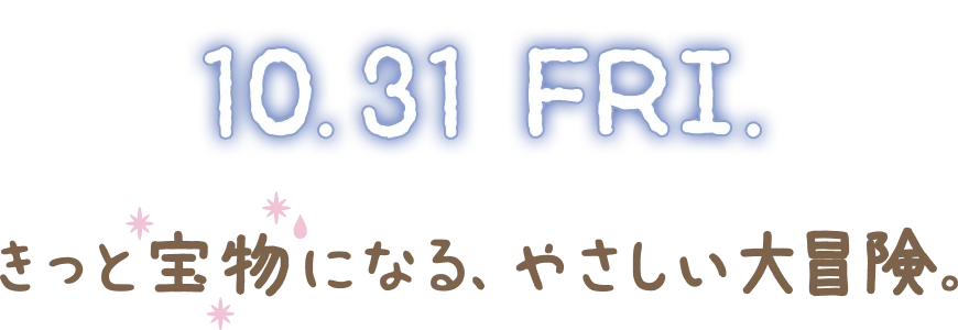 10.31 FRI. きっと宝物になる、やさしい大冒険