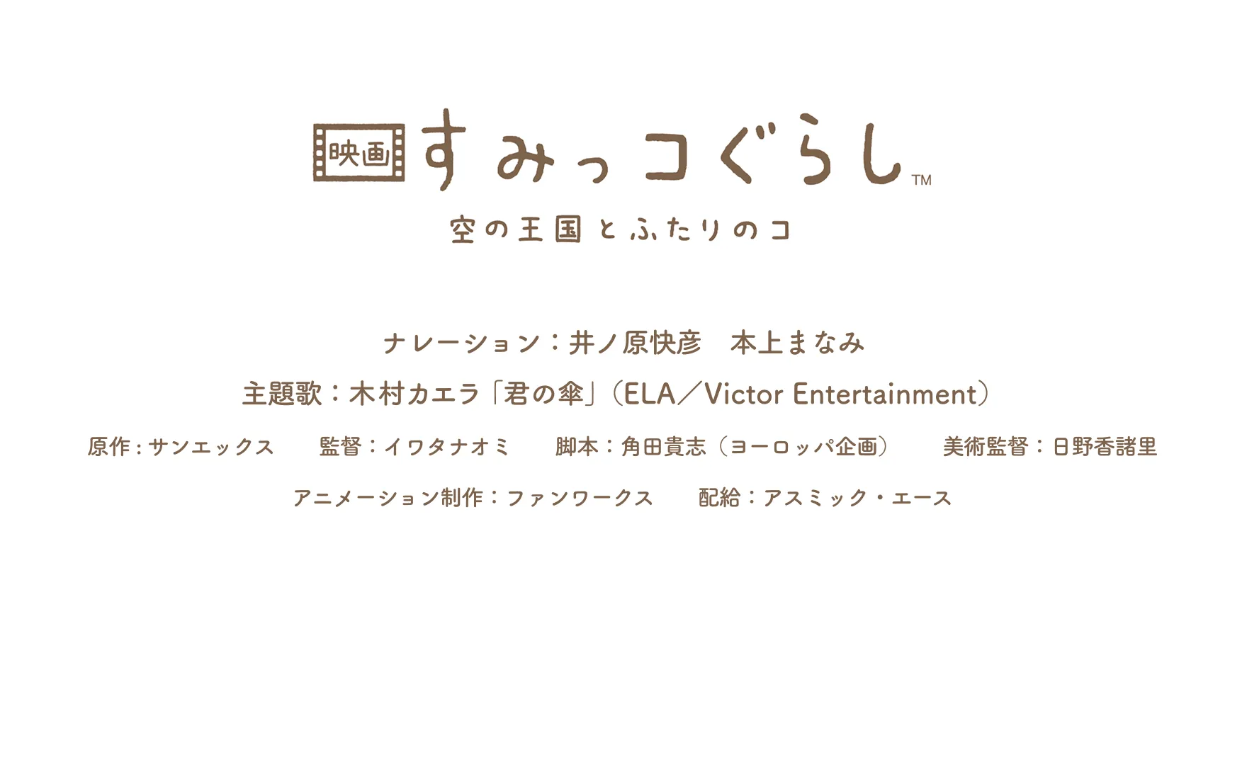 すみっコぐらし空の王国とふたりのふたりのコナレーション：井ノ原快彦　本上まなみ主題歌：木村カエラ「君の傘」（ELA／Victor Entertainment）原作 : サンエックス　　監督：イワタナオミ　　脚本：角田貴志（ヨーロッパ企画）　　美術監督：日野香諸里　アニメーション制作：ファンワークス　　配給：アスミック・エース