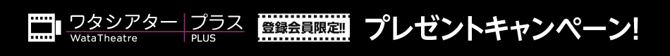 ワタシアタープラス 登録会員限定!! プレゼントキャンペーン