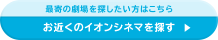 最寄の劇場を探したい方はこちら お近くのイオンシネマを探す
