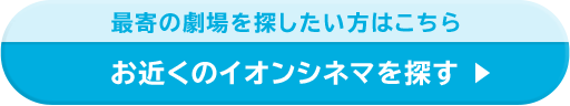 最寄の劇場を探したい方はこちら お近くのイオンシネマを探す