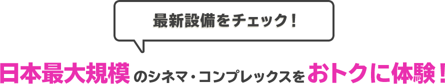 最新設備をチェック！日本最大規模のシネマ・コンプレックスをおトクに体験！