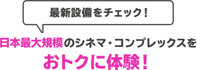 最新設備をチェック！日本最大規模のシネマ・コンプレックスをおトクに体験！