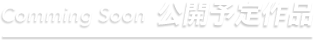 Comming Soon 公開予定作品