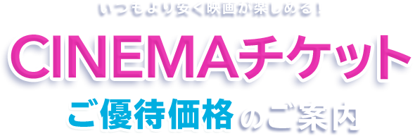 いつもより安く映画が楽しめる！CINEMAチケットご優待価格のご案内