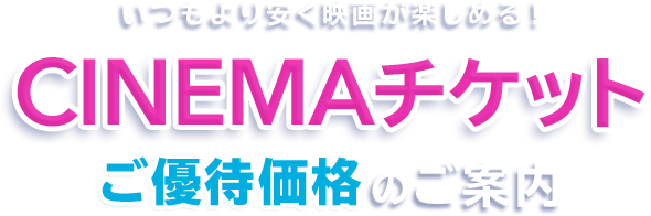いつもより安く映画が楽しめる！CINEMAチケットご優待価格のご案内