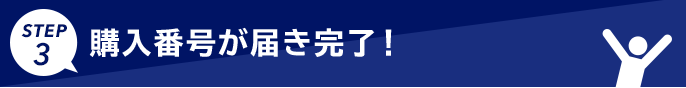 STEP3 購入番号が届き完了！
