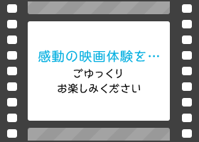 感動の映画体験を…ごゆっくりお楽しみください