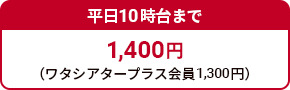 平日朝10時台まで 1,400円