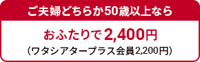 ご夫婦どちらか50歳以上ならおふたりで2,400円