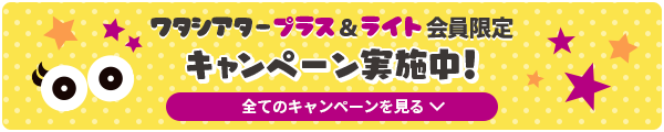ワタシアタープラス＆ライト会員限定　キャンペーン実施中！