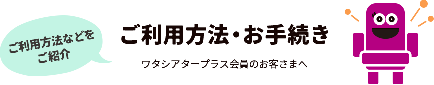 ご利用方法・お手続き ワタシアタープラス会員のお客さまへ