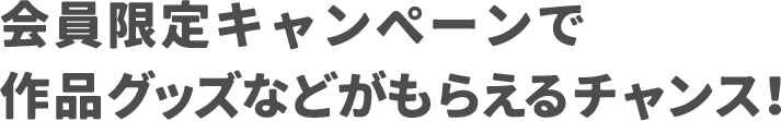 会員限定キャンペーンで作品グッズなどがもらえるチャンス！
