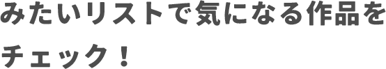 みたいリストで気になる作品をチェック！