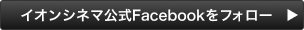 イオンシネマ公式 Facebookをフォロー