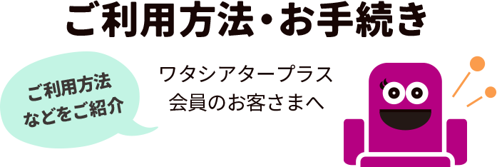 ご利用方法・お手続き ワタシアタープラス会員のお客さまへ