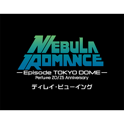 Perfume ZO/Z5 Anniversary "ネビュラロマンス" Episode TOKYO DOME ディレイ・ビューイング